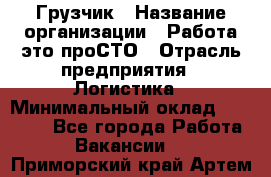 Грузчик › Название организации ­ Работа-это проСТО › Отрасль предприятия ­ Логистика › Минимальный оклад ­ 25 000 - Все города Работа » Вакансии   . Приморский край,Артем г.